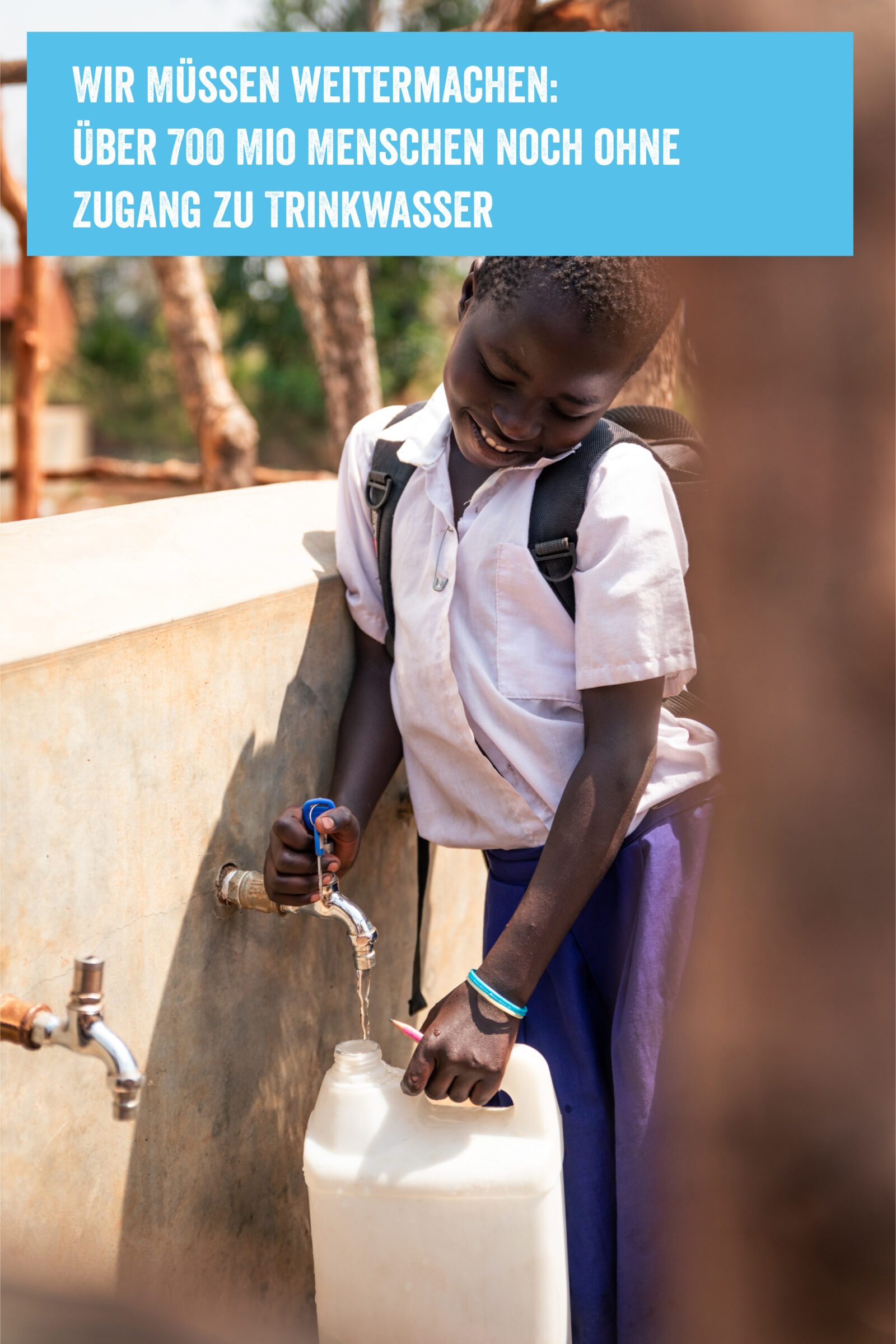 Zeigt ein Mädchen beim Wasser holen. Im Bild ist ein Textfeld mit der Aufschrift: "Wir müssen weitermachen: Über 700 Mio Menschen noch ohne Zugang zu Trinkwasser. 